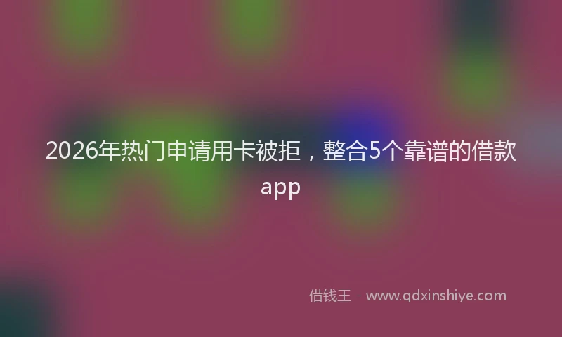 2026年热门申请用卡被拒，整合5个靠谱的借款app