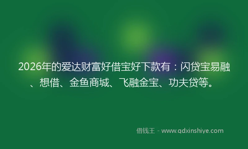 2026年的爱达财富好借宝好下款有：闪贷宝易融、想借、金鱼商城、飞融金宝、功夫贷等。