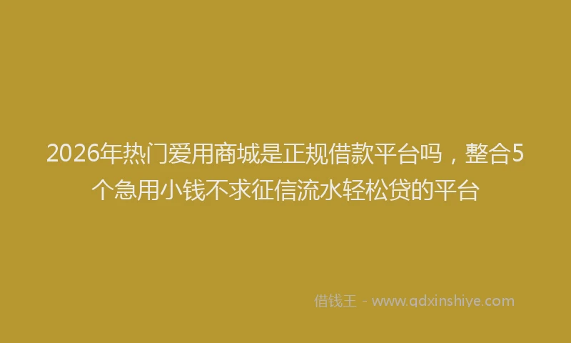2026年热门爱用商城是正规借款平台吗，整合5个急用小钱不求征信流水轻松贷的平台