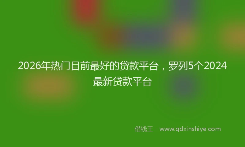 2026年热门目前最好的贷款平台，罗列5个2024最新贷款平台