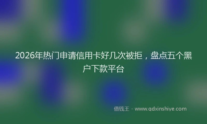 2026年热门申请信用卡好几次被拒，盘点五个黑户下款平台