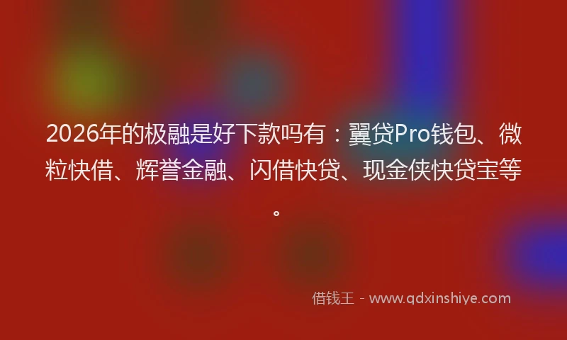 2026年的极融是好下款吗有:翼贷Pro钱包、微粒快借、辉誉金融、闪借快贷、现金侠快贷宝等。