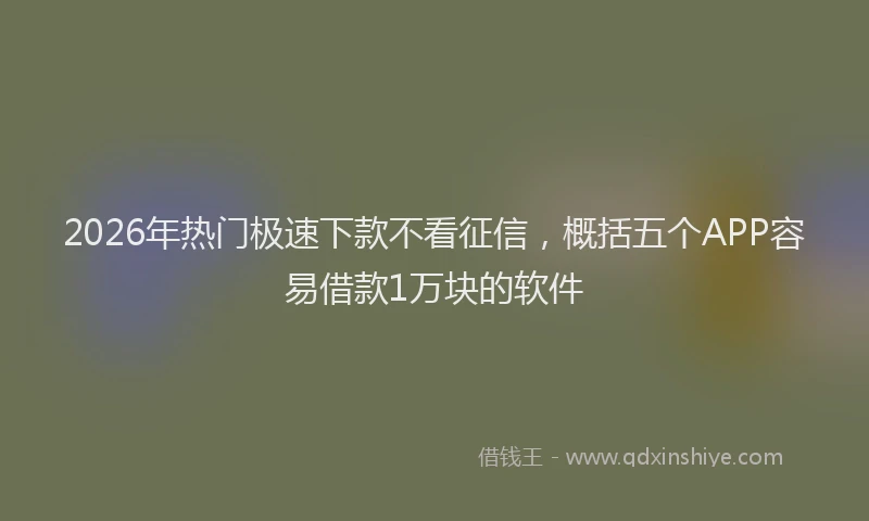 2026年热门极速下款不看征信，概括五个APP容易借款1万块的软件