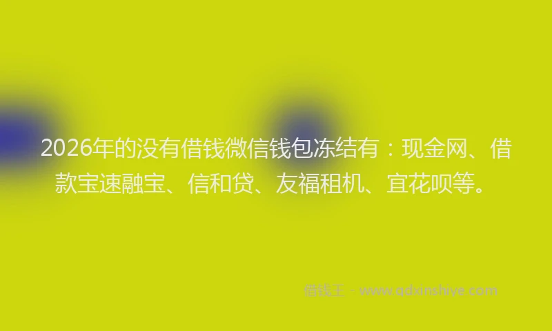 2026年的没有借钱微信钱包冻结有：现金网、借款宝速融宝、信和贷、友福租机、宜花呗等。