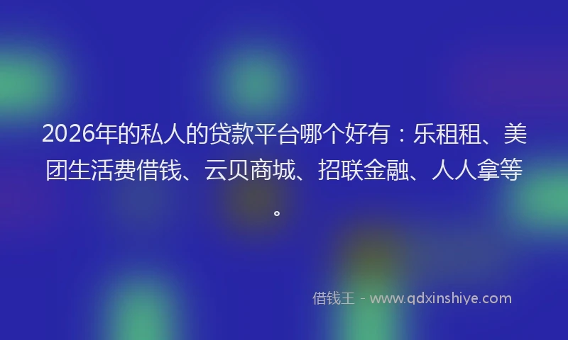 2026年的私人的贷款平台哪个好有：乐租租、美团生活费借钱、云贝商城、招联金融、人人拿等。