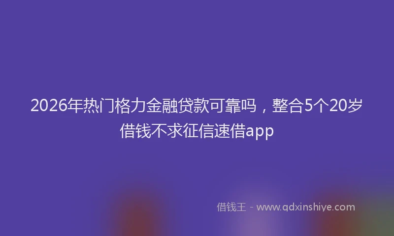 2026年热门格力金融贷款可靠吗，整合5个20岁借钱不求征信速借app