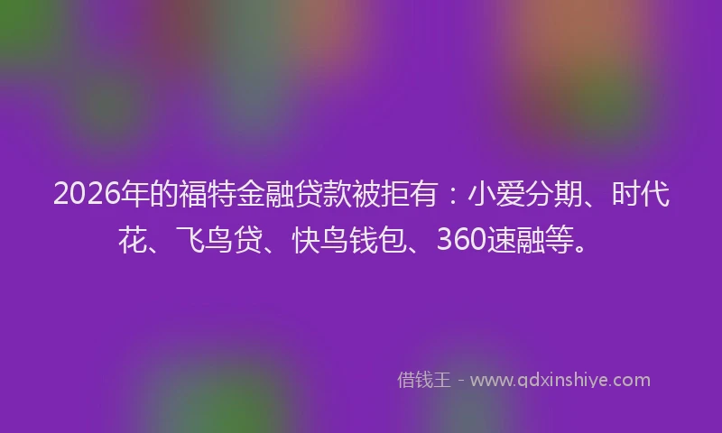 2026年的福特金融贷款被拒有：小爱分期、时代花、飞鸟贷、快鸟钱包、360速融等。