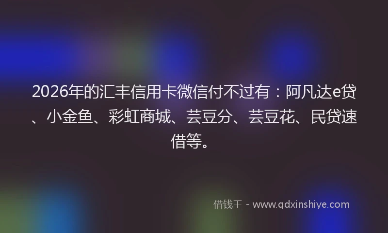 2026年的汇丰信用卡微信付不过有：阿凡达e贷、小金鱼、彩虹商城、芸豆分、芸豆花、民贷速借等。