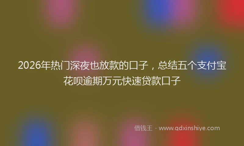 2026年热门深夜也放款的口子，总结五个支付宝花呗逾期万元快速贷款口子