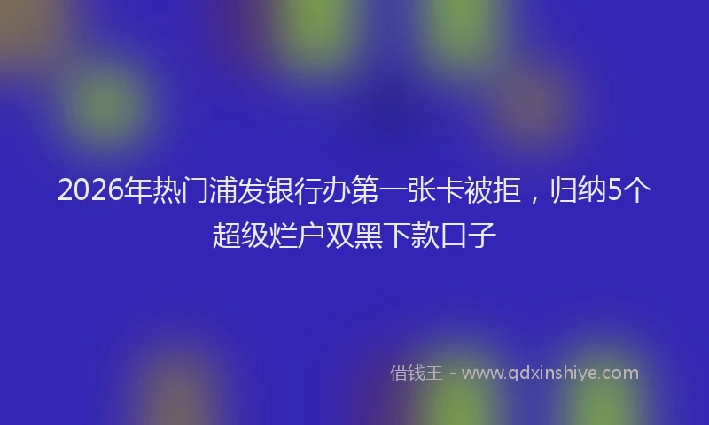 2026年热门浦发银行办第一张卡被拒，归纳5个超级烂户双黑下款口子