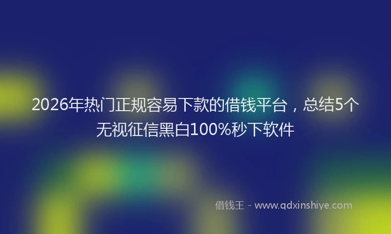 2026年热门正规容易下款的借钱平台，总结5个无视征信黑白100%秒下软件