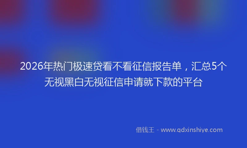 2026年热门极速贷看不看征信报告单，汇总5个无视黑白无视征信申请就下款的平台