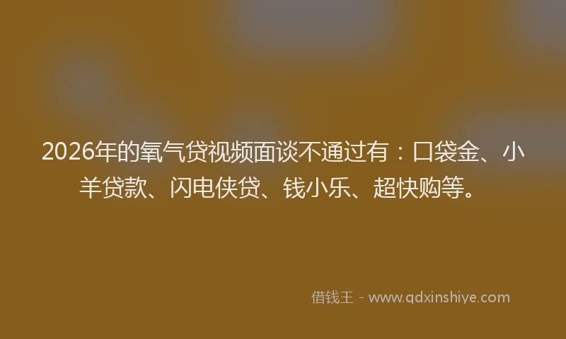 2026年的氧气贷视频面谈不通过有：口袋金、小羊贷款、闪电侠贷、钱小乐、超快购等。