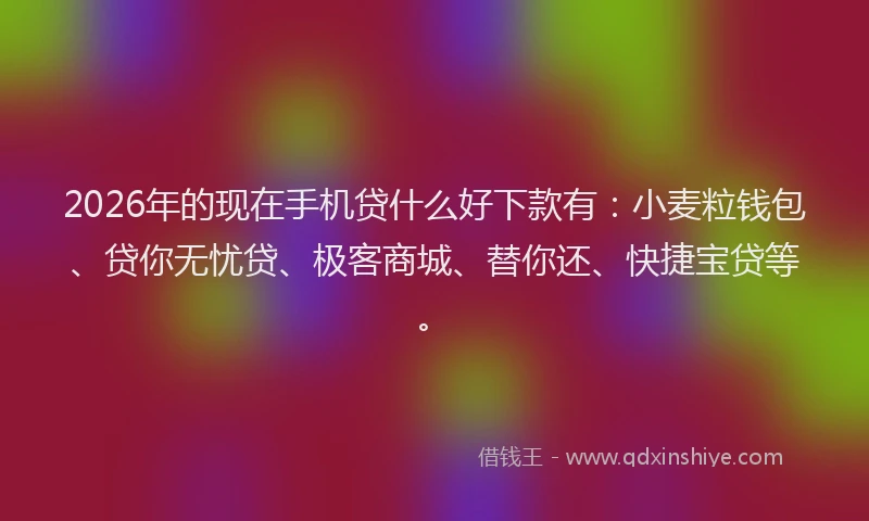 2026年的现在手机贷什么好下款有：小麦粒钱包、贷你无忧贷、极客商城、替你还、快捷宝贷等。