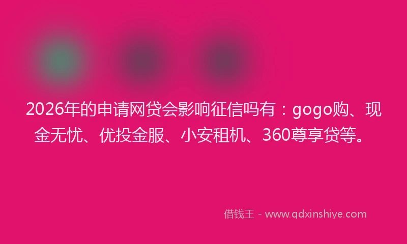 2026年的申请网贷会影响征信吗有：gogo购、现金无忧、优投金服、小安租机、360尊享贷等。
