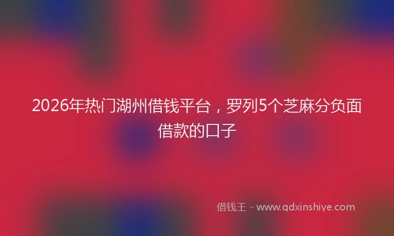 2026年热门湖州借钱平台，罗列5个芝麻分负面借款的口子