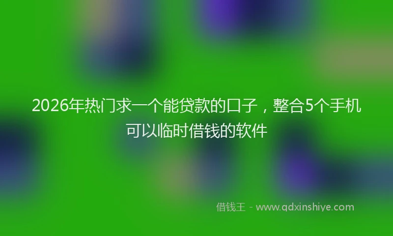2026年热门求一个能贷款的口子，整合5个手机可以临时借钱的软件