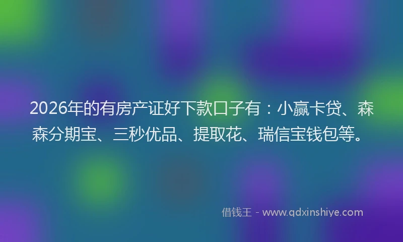 2026年的有房产证好下款口子有：小赢卡贷、森森分期宝、三秒优品、提取花、瑞信宝钱包等。