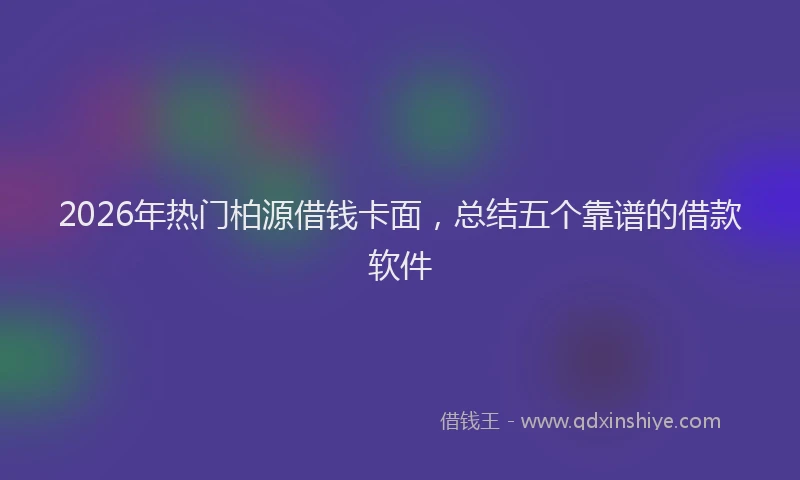 2026年热门柏源借钱卡面，总结五个靠谱的借款软件
