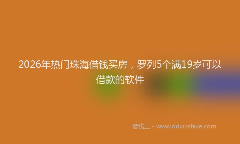 2026年热门珠海借钱买房,罗列5个满19岁可以借款的软件