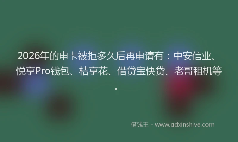 2026年的申卡被拒多久后再申请有：中安信业、悦享Pro钱包、桔享花、借贷宝快贷、老哥租机等。