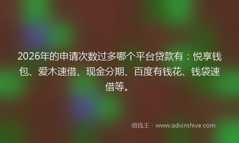 2026年的申请次数过多哪个平台贷款有：悦享钱包、爱木速借、现金分期、百度有钱花、钱袋速借等。