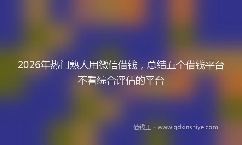 2026年热门熟人用微信借钱，总结五个借钱平台不看综合评估的平台