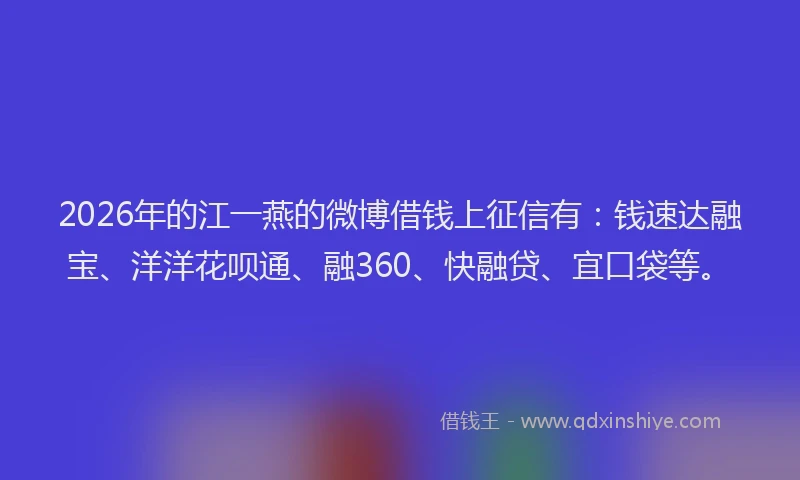 2026年的江一燕的微博借钱上征信有：钱速达融宝、洋洋花呗通、融360、快融贷、宜口袋等。