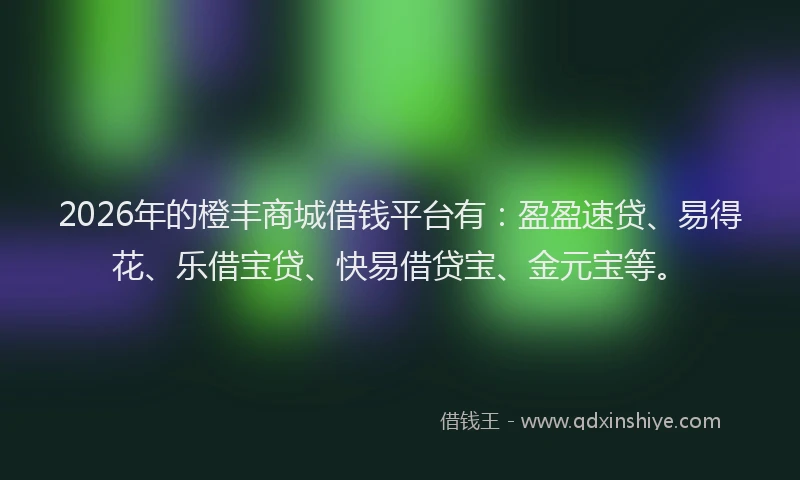 2026年的橙丰商城借钱平台有：盈盈速贷、易得花、乐借宝贷、快易借贷宝、金元宝等。