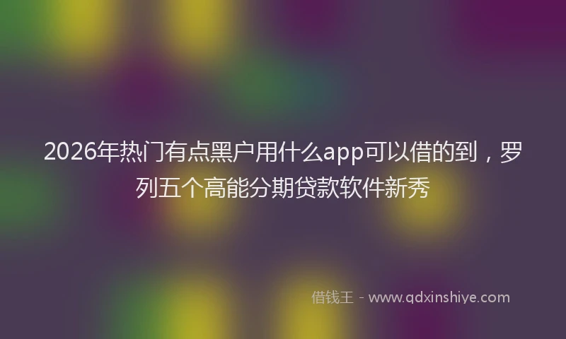 2026年热门有点黑户用什么app可以借的到，罗列五个高能分期贷款软件新秀