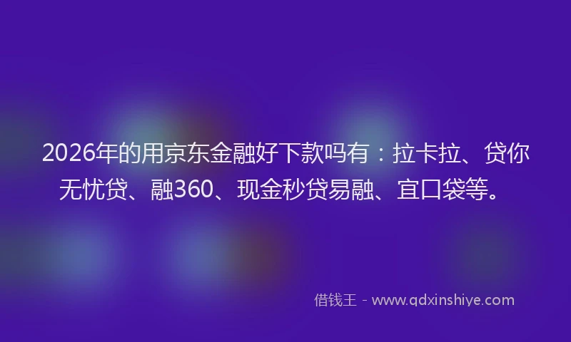 2026年的用京东金融好下款吗有：拉卡拉、贷你无忧贷、融360、现金秒贷易融、宜口袋等。