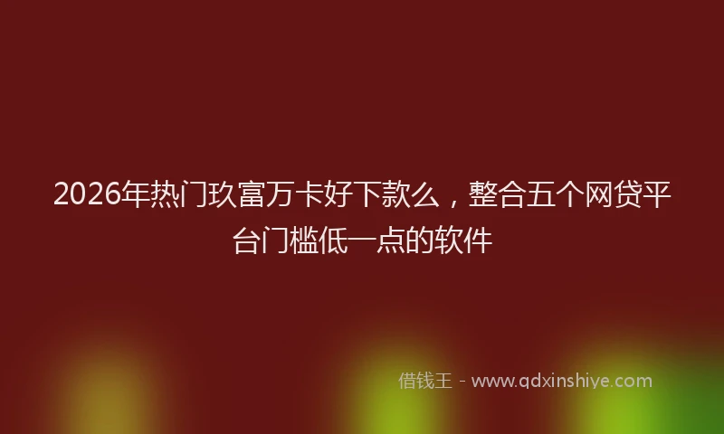 2026年热门玖富万卡好下款么，整合五个网贷平台门槛低一点的软件