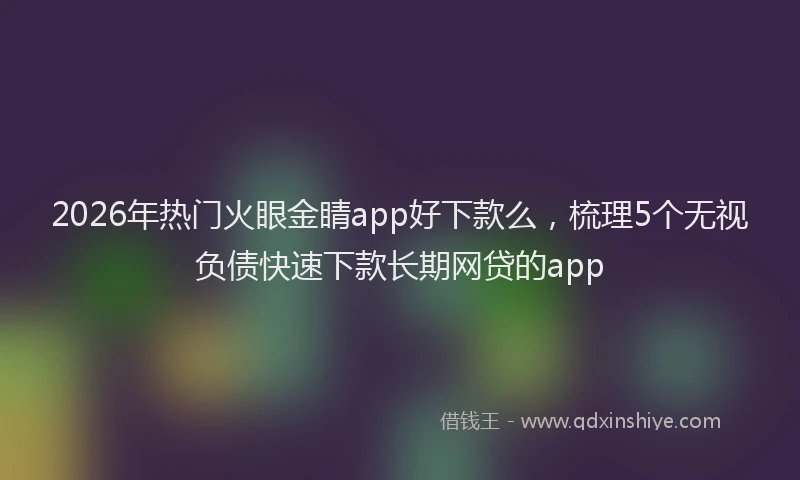 2026年热门火眼金睛app好下款么，梳理5个无视负债快速下款长期网贷的app
