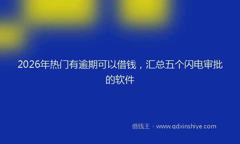2026年热门有逾期可以借钱，汇总五个闪电审批的软件