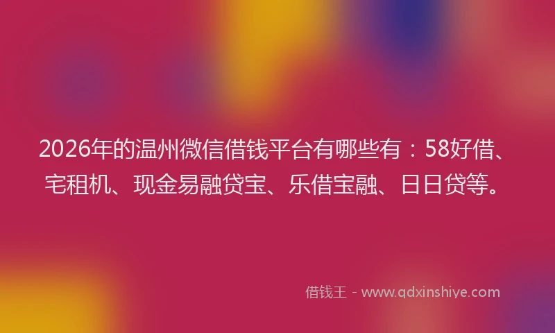 2026年的温州微信借钱平台有哪些有:58好借、宅租机、现金易融贷宝、乐借宝融、日日贷等。