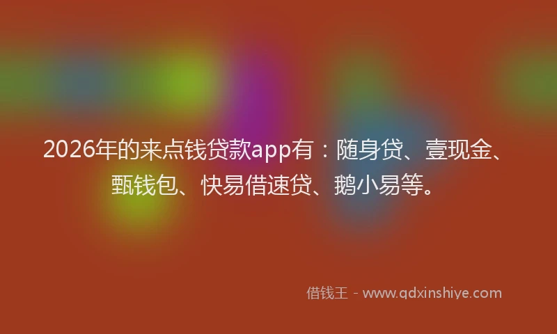 2026年的来点钱贷款app有:随身贷、壹现金、甄钱包、快易借速贷、鹅小易等。