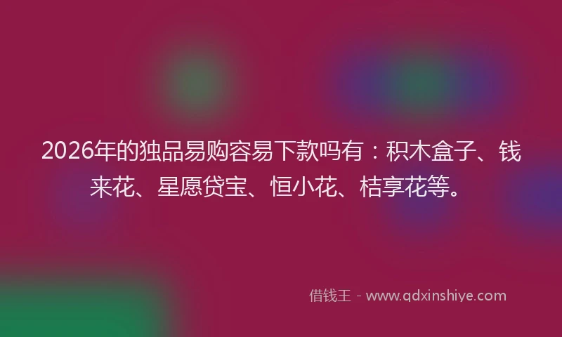 2026年的独品易购容易下款吗有：积木盒子、钱来花、星愿贷宝、恒小花、桔享花等。
