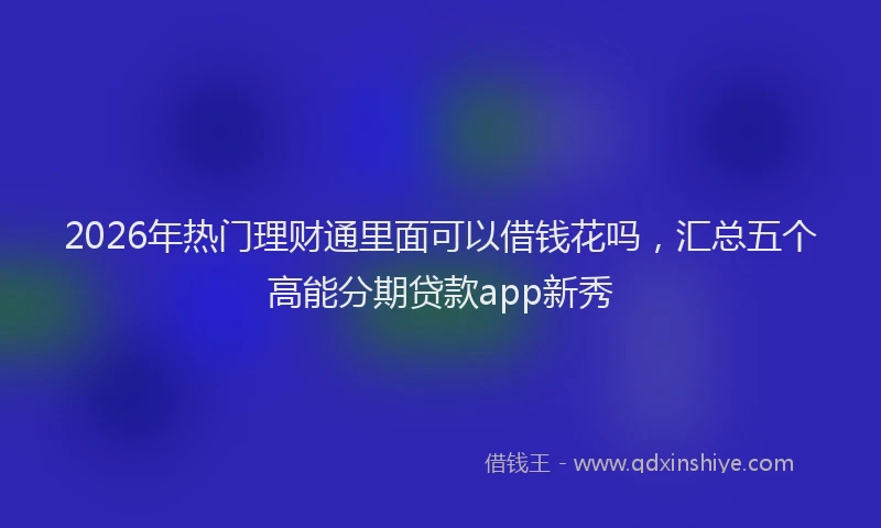 2026年热门理财通里面可以借钱花吗，汇总五个高能分期贷款app新秀