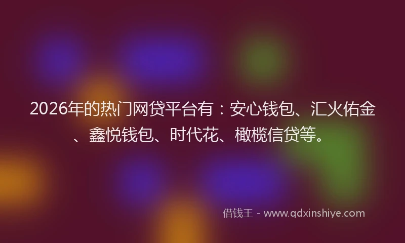 2026年的热门网贷平台有：安心钱包、汇火佑金、鑫悦钱包、时代花、橄榄信贷等。