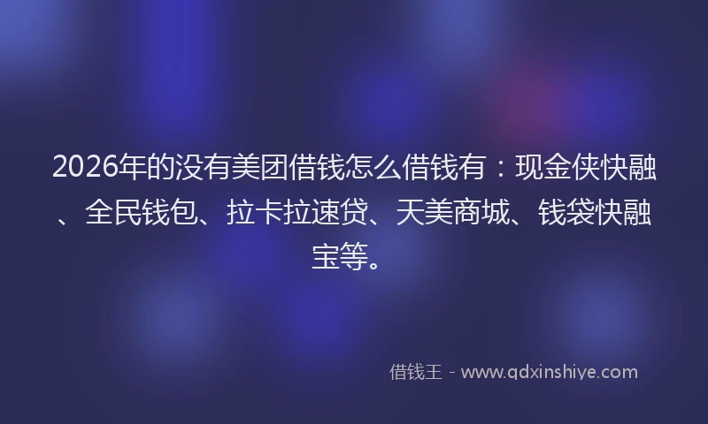 2026年的没有美团借钱怎么借钱有：现金侠快融、全民钱包、拉卡拉速贷、天美商城、钱袋快融宝等。