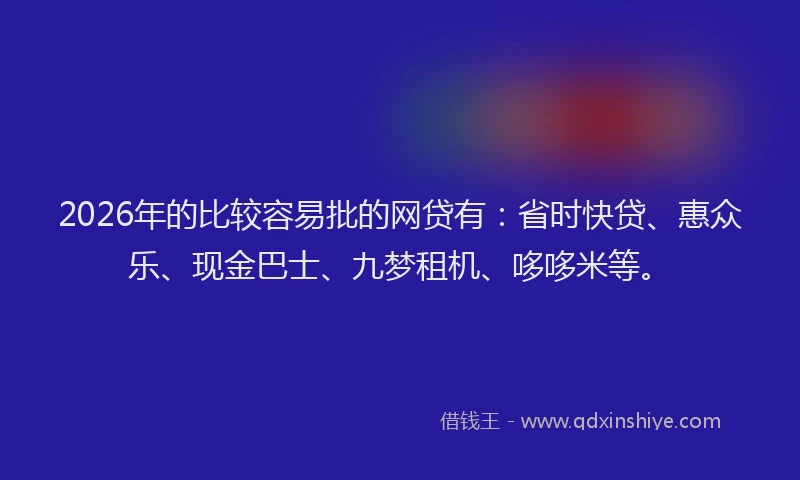 2026年的比较容易批的网贷有：省时快贷、惠众乐、现金巴士、九梦租机、哆哆米等。