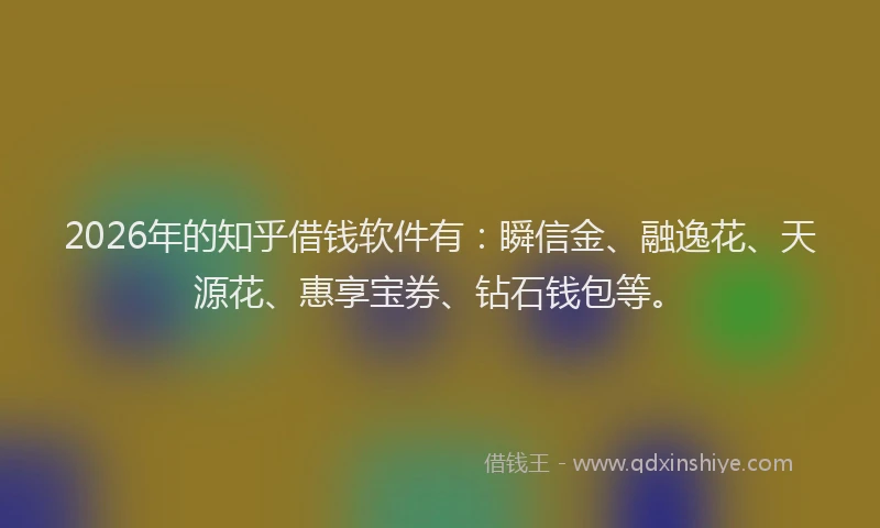 2026年的知乎借钱软件有：瞬信金、融逸花、天源花、惠享宝券、钻石钱包等。