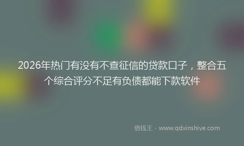 2026年热门有没有不查征信的贷款口子，整合五个综合评分不足有负债都能下款软件