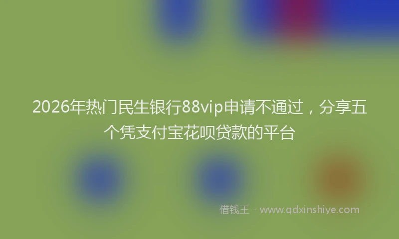 2026年热门民生银行88vip申请不通过，分享五个凭支付宝花呗贷款的平台