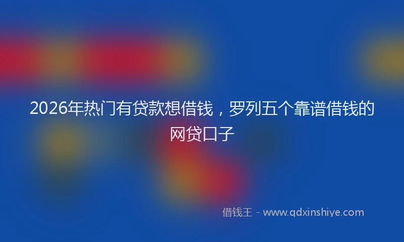 2026年热门有贷款想借钱，罗列五个靠谱借钱的网贷口子