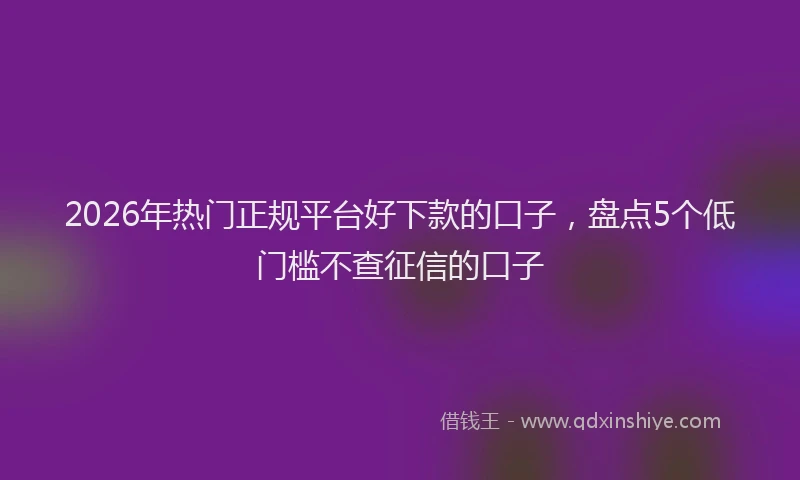 2026年热门正规平台好下款的口子，盘点5个低门槛不查征信的口子