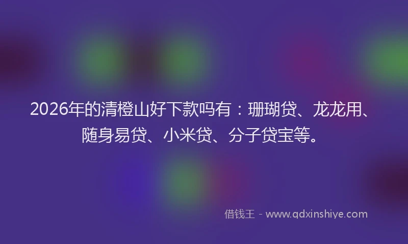 2026年的清橙山好下款吗有:珊瑚贷、龙龙用、随身易贷、小米贷、分子贷宝等。