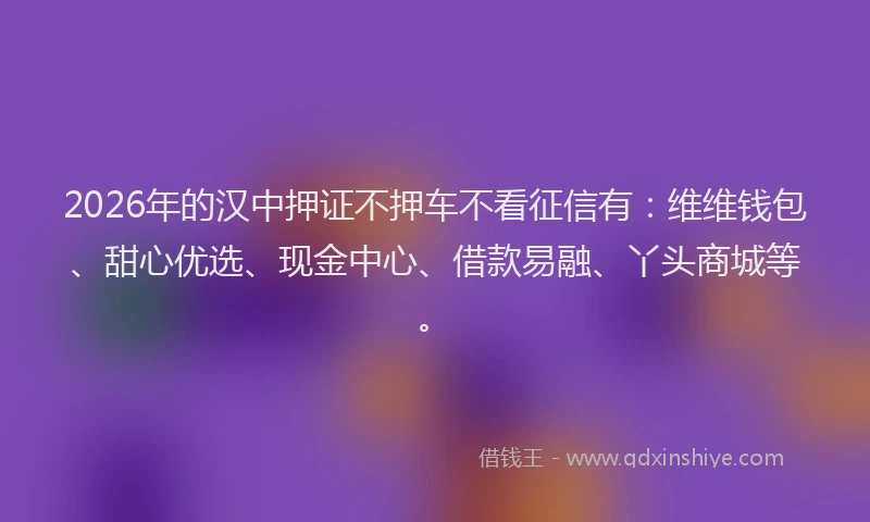 2026年的汉中押证不押车不看征信有：维维钱包、甜心优选、现金中心、借款易融、丫头商城等。