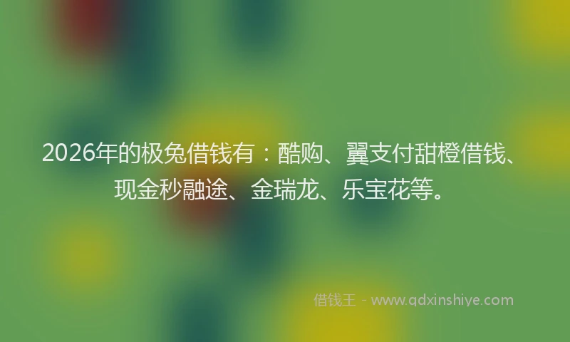 2026年的极兔借钱有：酷购、翼支付甜橙借钱、现金秒融途、金瑞龙、乐宝花等。