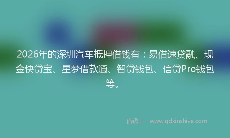 2026年的深圳汽车抵押借钱有：易借速贷融、现金快贷宝、星梦借款通、智贷钱包、信贷Pro钱包等。